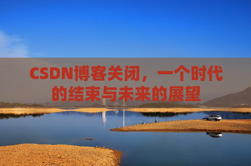 CSDN博客关闭,一个时代的结束与未来的展望